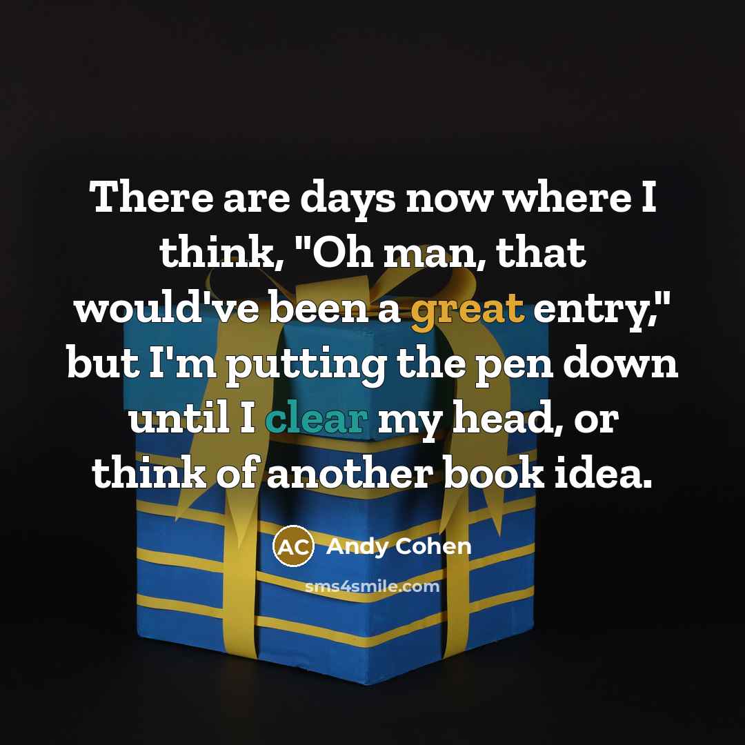 “There are days now where I think, "Oh man, that would've been a great entry," but I'm putting the pen down until I clear my head, or think of another book idea.” quote by Andy Cohen