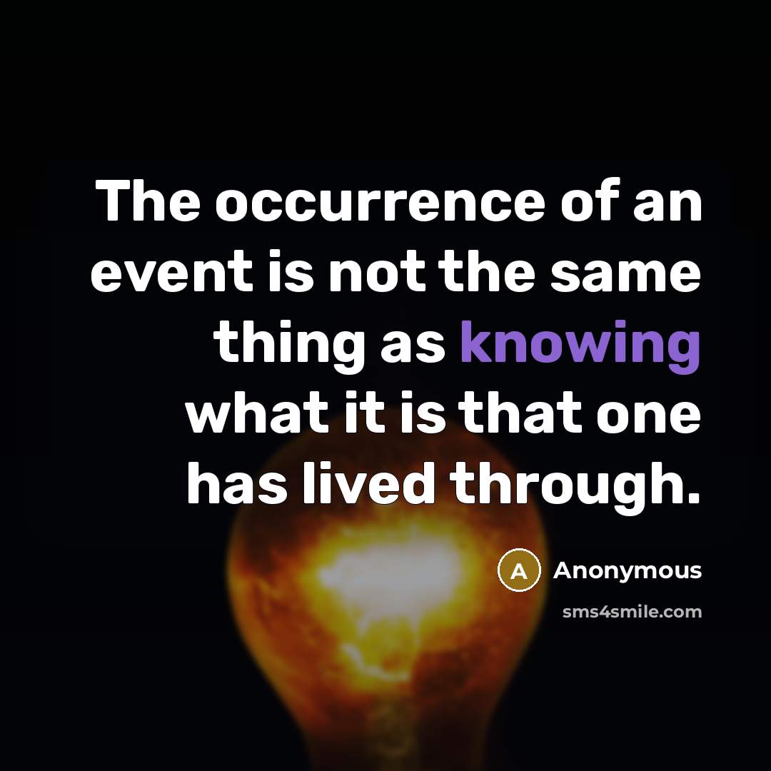 “The occurrence of an event is not the same thing as knowing what it is that one has lived through.” quote by Anonymous