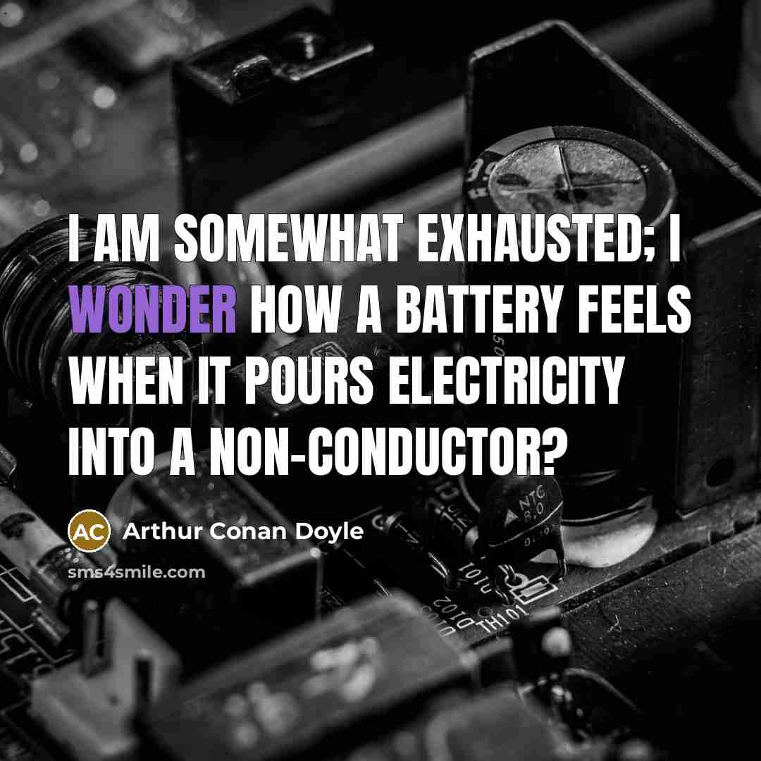 “I am somewhat exhausted; I wonder how a battery feels when it pours electricity into a non-conductor?” quote by Arthur Conan Doyle