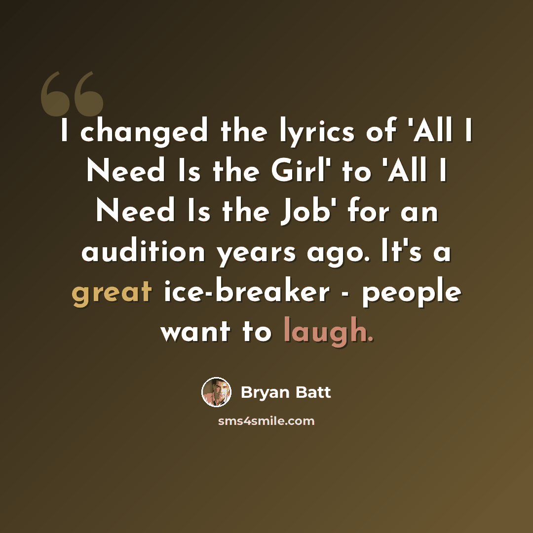 “I changed the lyrics of 'All I Need Is the Girl' to 'All I Need Is the Job' for an audition years ago. It's a great ice-breaker - people want to laugh.” quote by Bryan Batt