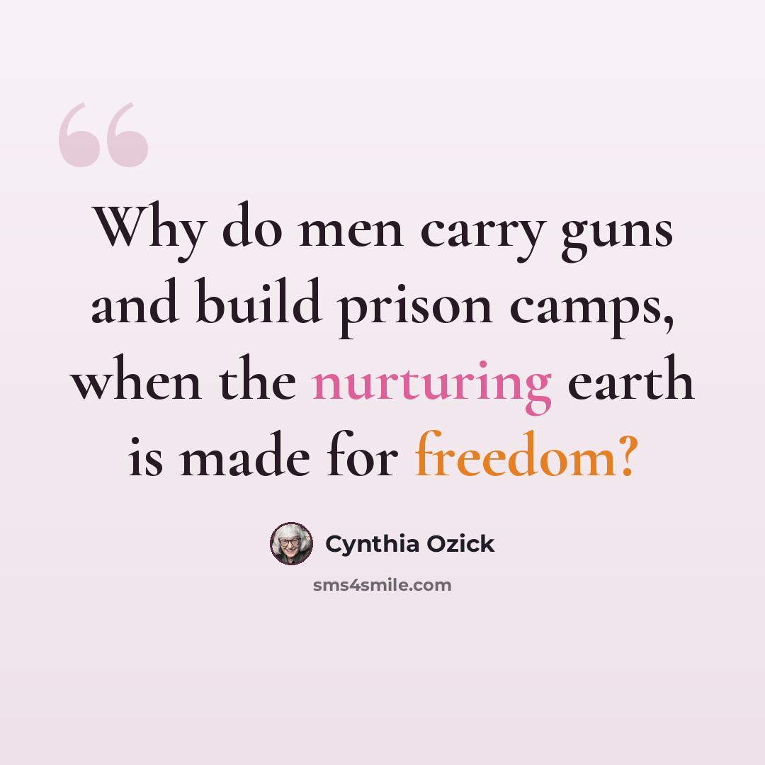 “Why do men carry guns and build prison camps, when the nurturing earth is made for freedom?” quote by Cynthia Ozick