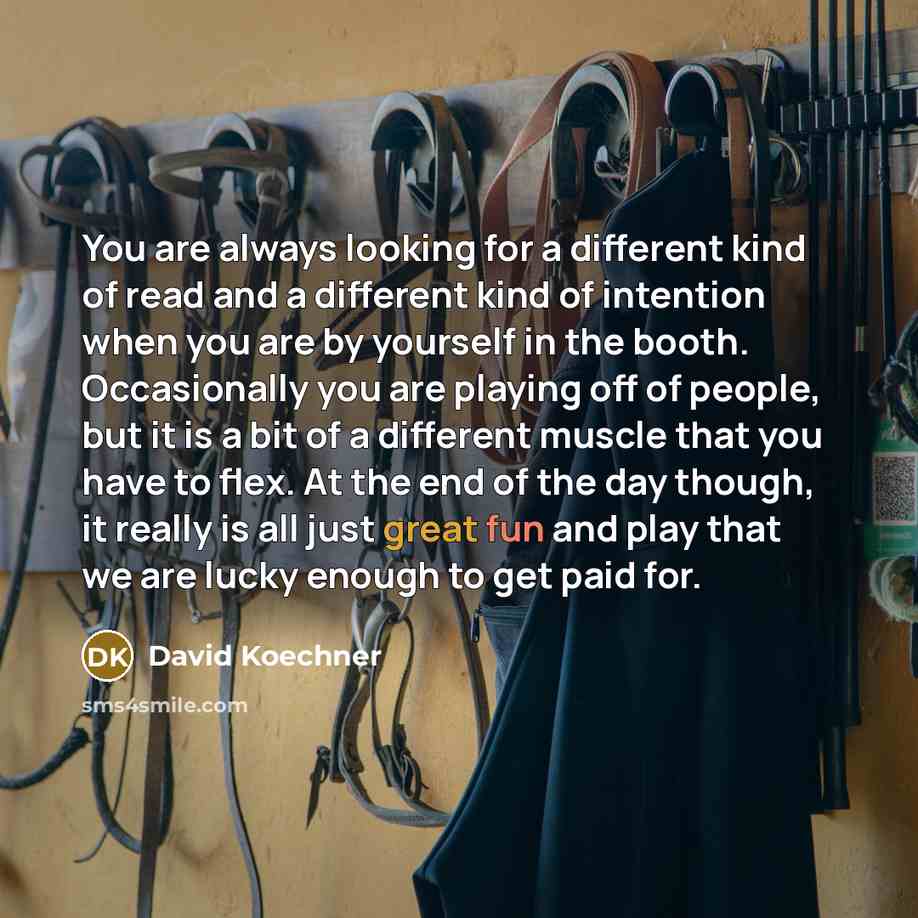 “You are always looking for a different kind of read and a different kind of intention when you are by yourself in the booth. Occasionally you are playing off of people, but it is a bit of a different muscle that you have to flex. At the end of the day though, it really is all just great fun and…” quote by David Koechner