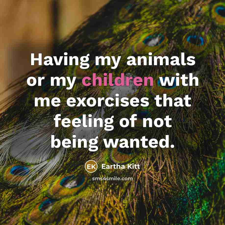 “Having my animals or my children with me exorcises that feeling of not being wanted.” quote by Eartha Kitt
