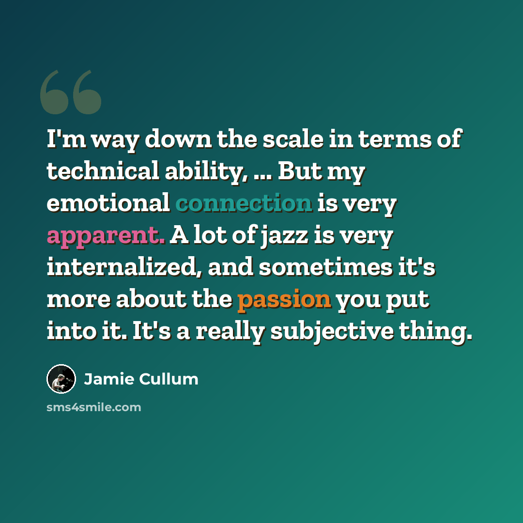 “I'm way down the scale in terms of technical ability, ... But my emotional connection is very apparent. A lot of jazz is very internalized, and sometimes it's more about the passion you put into it. It's a really subjective thing.” quote by Jamie Cullum