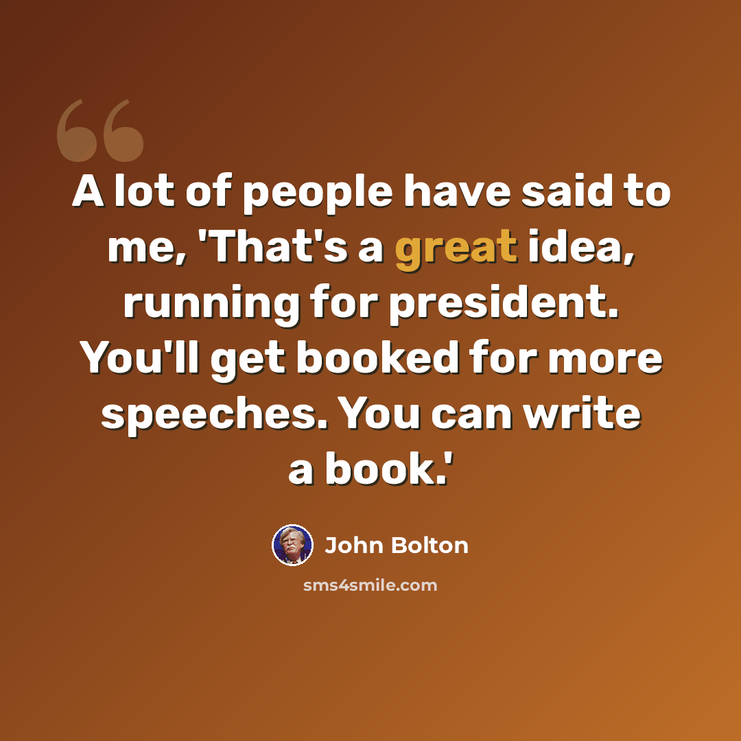 “A lot of people have said to me, 'That's a great idea, running for president. You'll get booked for more speeches. You can write a book.'” quote by John Bolton