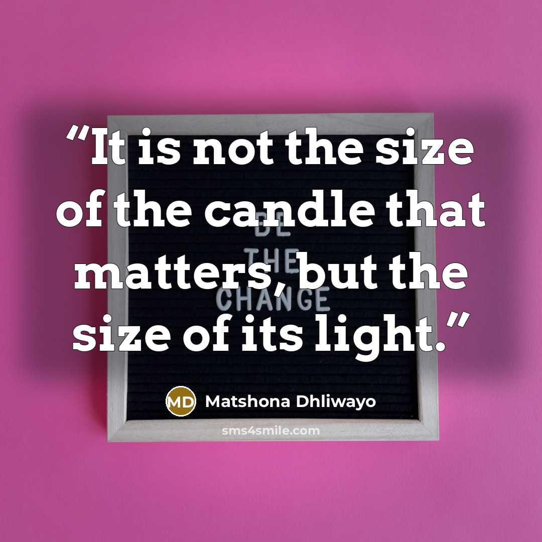 “It is not the size of the candle that matters, but the size of its light.” quote by Matshona Dhliwayo