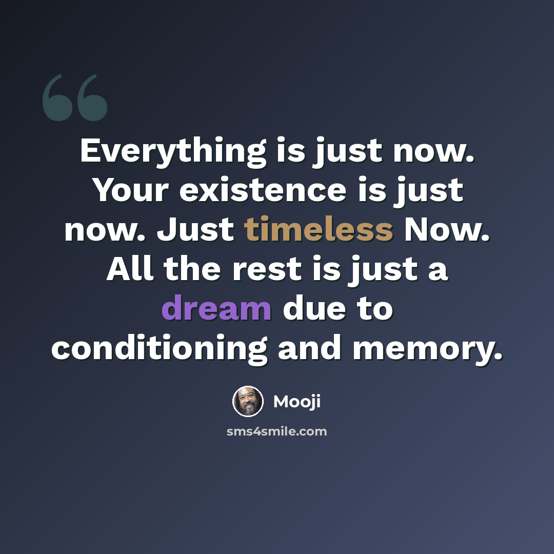 “Everything is just now. Your existence is just now. Just timeless Now. All the rest is just a dream due to conditioning and memory.” quote by Mooji
