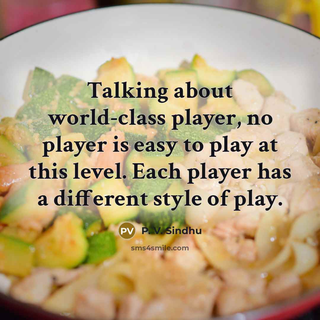 “Talking about world-class player, no player is easy to play at this level. Each player has a different style of play.” quote by P. V. Sindhu