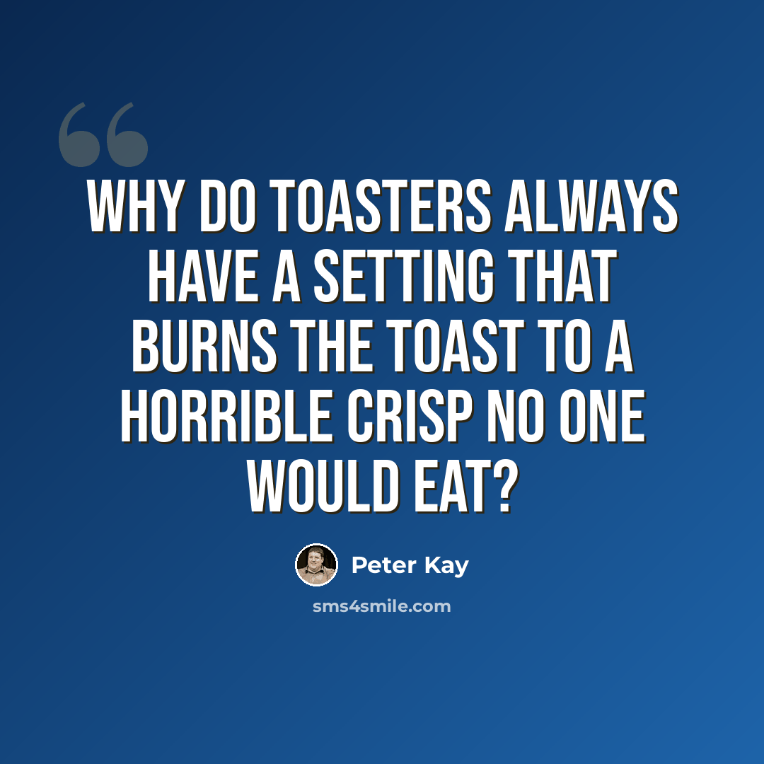 “Why do toasters always have a setting that burns the toast to a horrible crisp no one would eat?” quote by Peter Kay