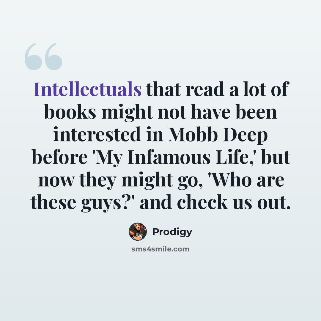 “Intellectuals that read a lot of books might not have been interested in Mobb Deep before 'My Infamous Life,' but now they might go, 'Who are these guys?' and check us out.” quote by Prodigy