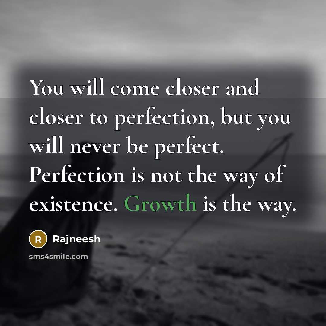 “You will come closer and closer to perfection, but you will never be perfect. Perfection is not the way of existence. Growth is the way.” quote by Rajneesh