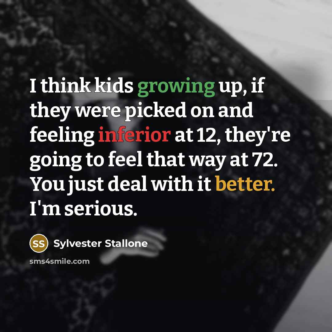 “I think kids growing up, if they were picked on and feeling inferior at 12, they're going to feel that way at 72. You just deal with it better. I'm serious.” quote by Sylvester Stallone