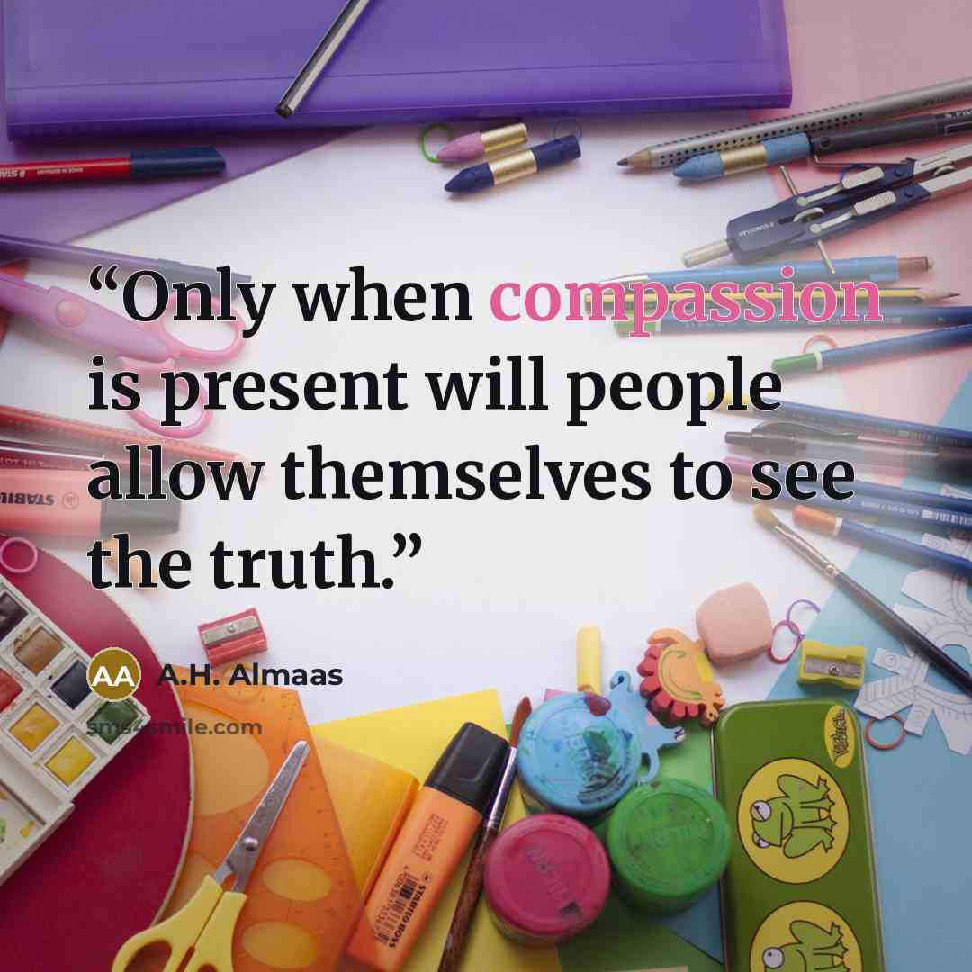 “Only when compassion is present will people allow themselves to see the truth.” quote by A.H. Almaas