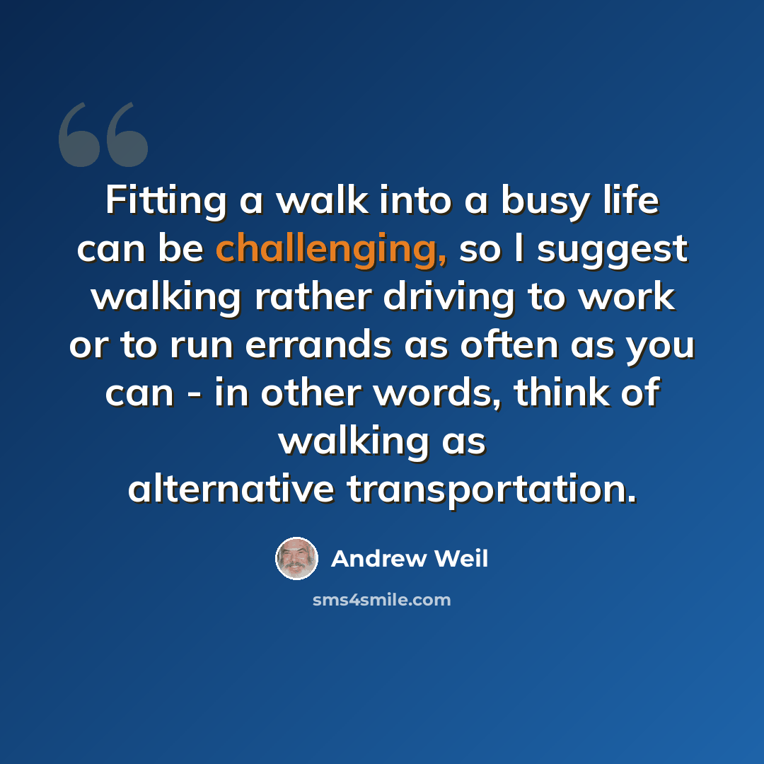 “Fitting a walk into a busy life can be challenging, so I suggest walking rather driving to work or to run errands as often as you can - in other words, think of walking as alternative transportation.” quote by Andrew Weil
