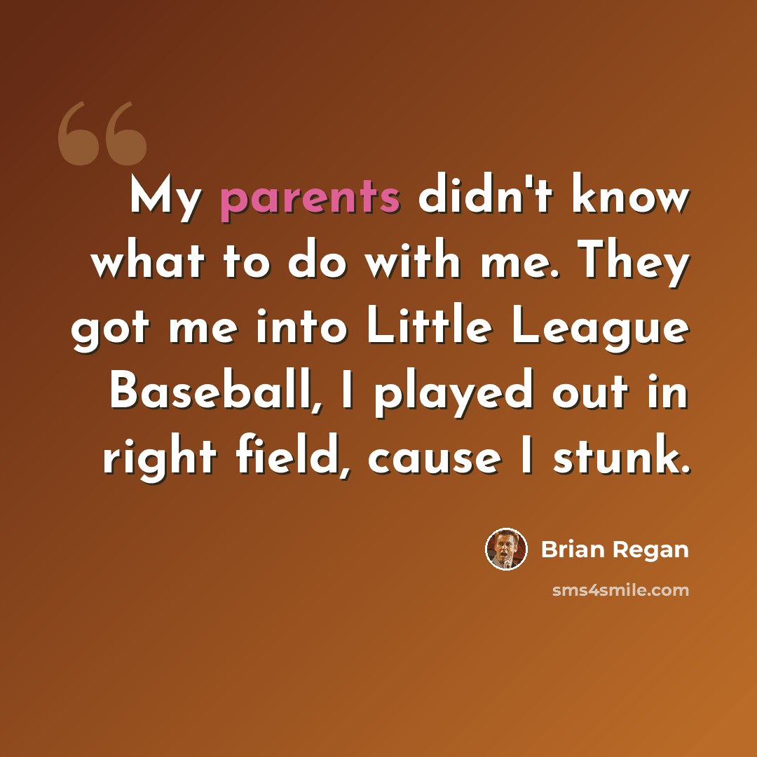 “My parents didn't know what to do with me. They got me into Little League Baseball, I played out in right field, cause I stunk.” quote by Brian Regan
