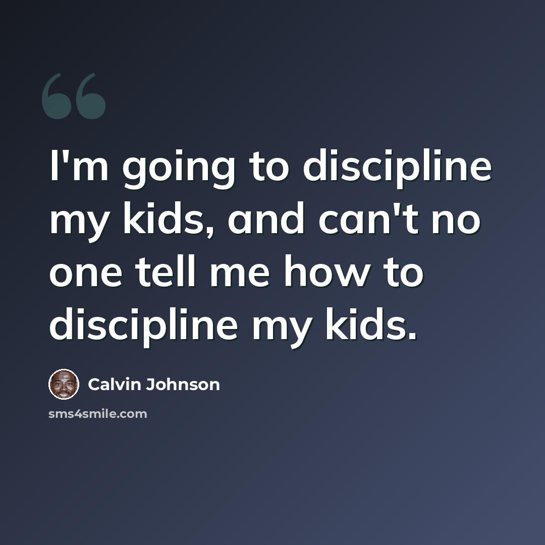 “I'm going to discipline my kids, and can't no one tell me how to discipline my kids.” quote by Calvin Johnson