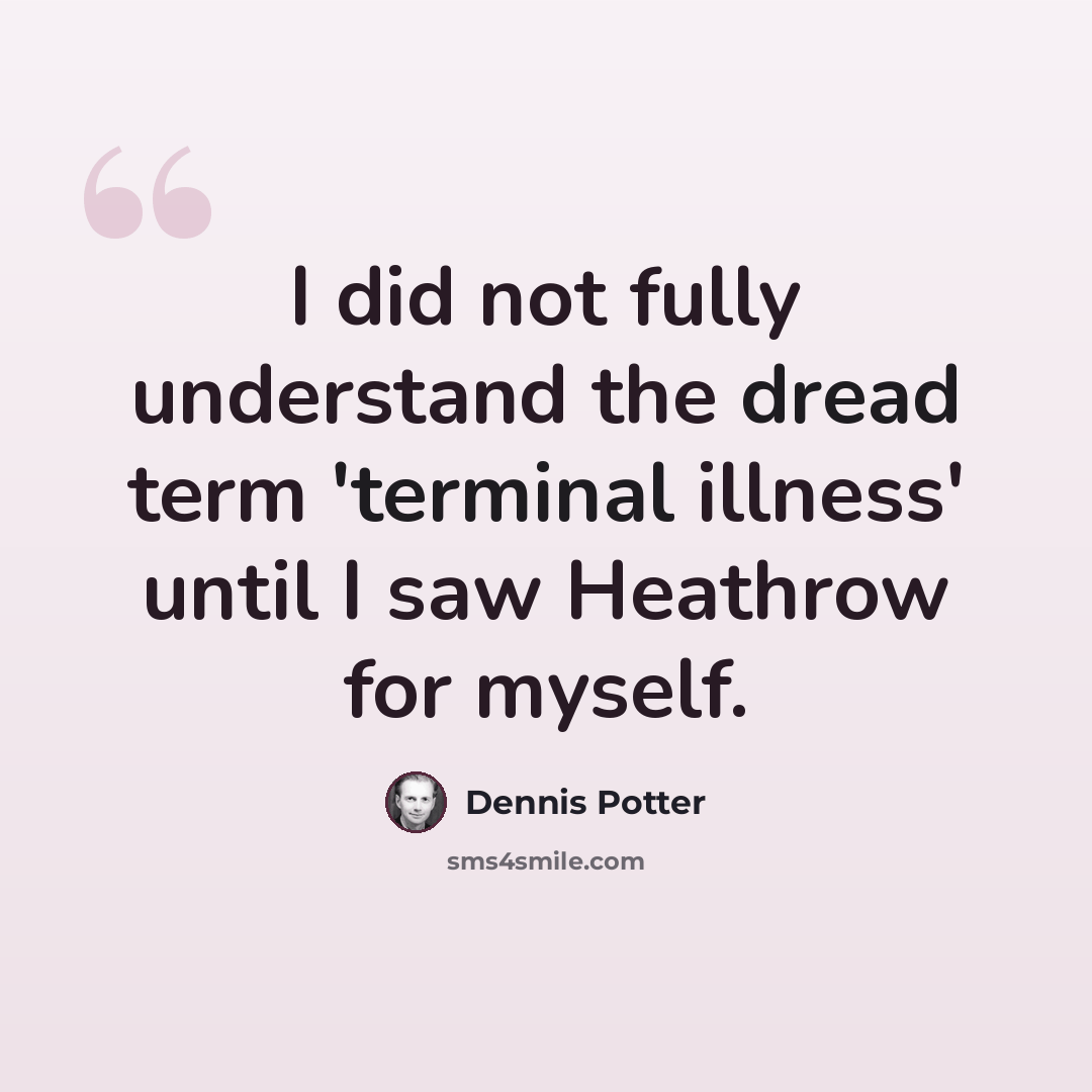 “I did not fully understand the dread term 'terminal illness' until I saw Heathrow for myself.” quote by Dennis Potter