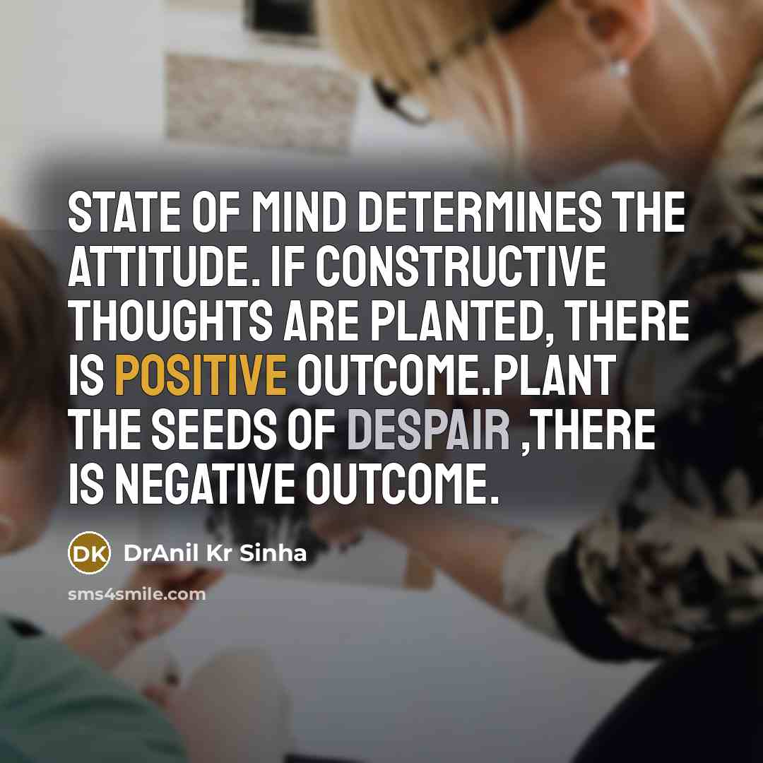 “State of mind determines the attitude. If constructive thoughts are planted, there is positive outcome.Plant the seeds of despair ,there is negative outcome.” quote by DrAnil Kr Sinha