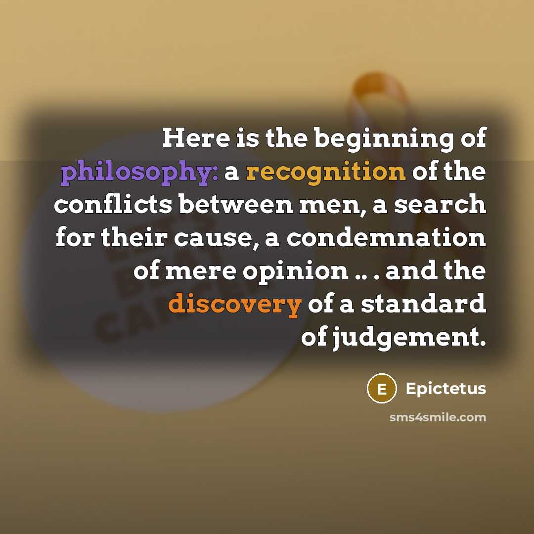 “Here is the beginning of philosophy: a recognition of the conflicts between men, a search for their cause, a condemnation of mere opinion .. . and the discovery of a standard of judgement.” quote by Epictetus