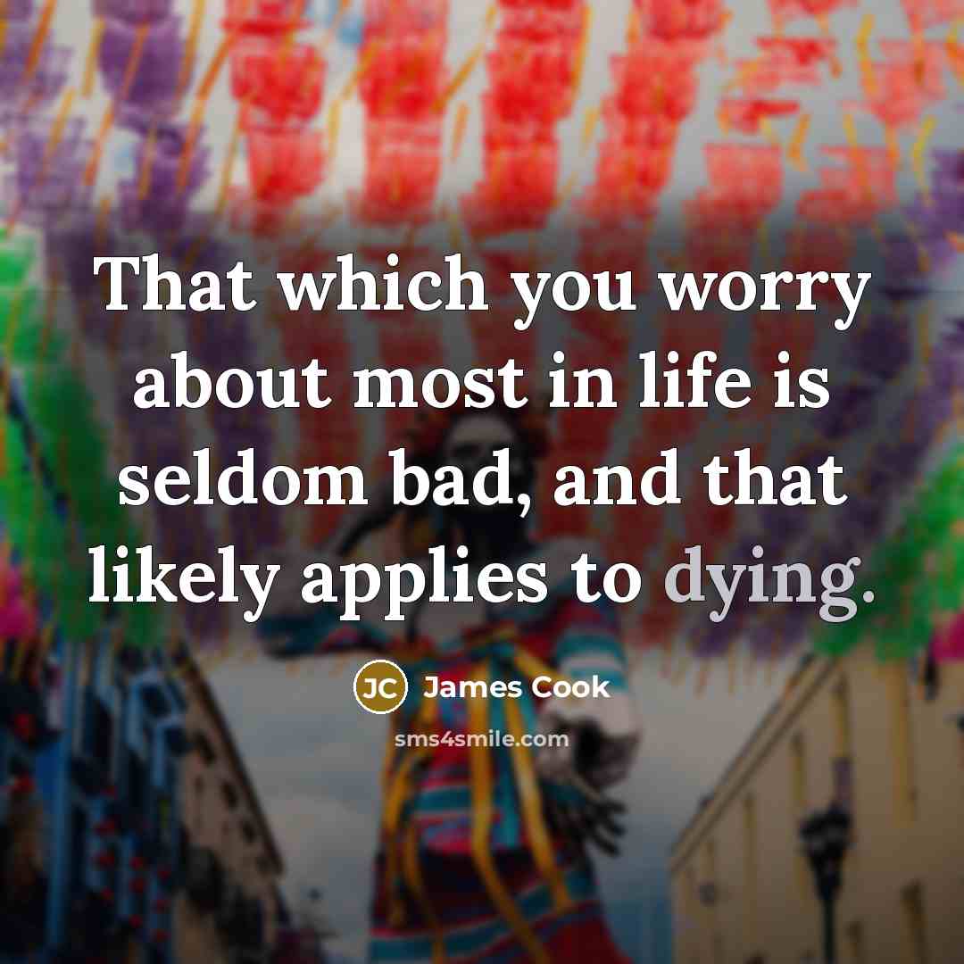 “That which you worry about most in life is seldom bad, and that likely applies to dying.” quote by James Cook