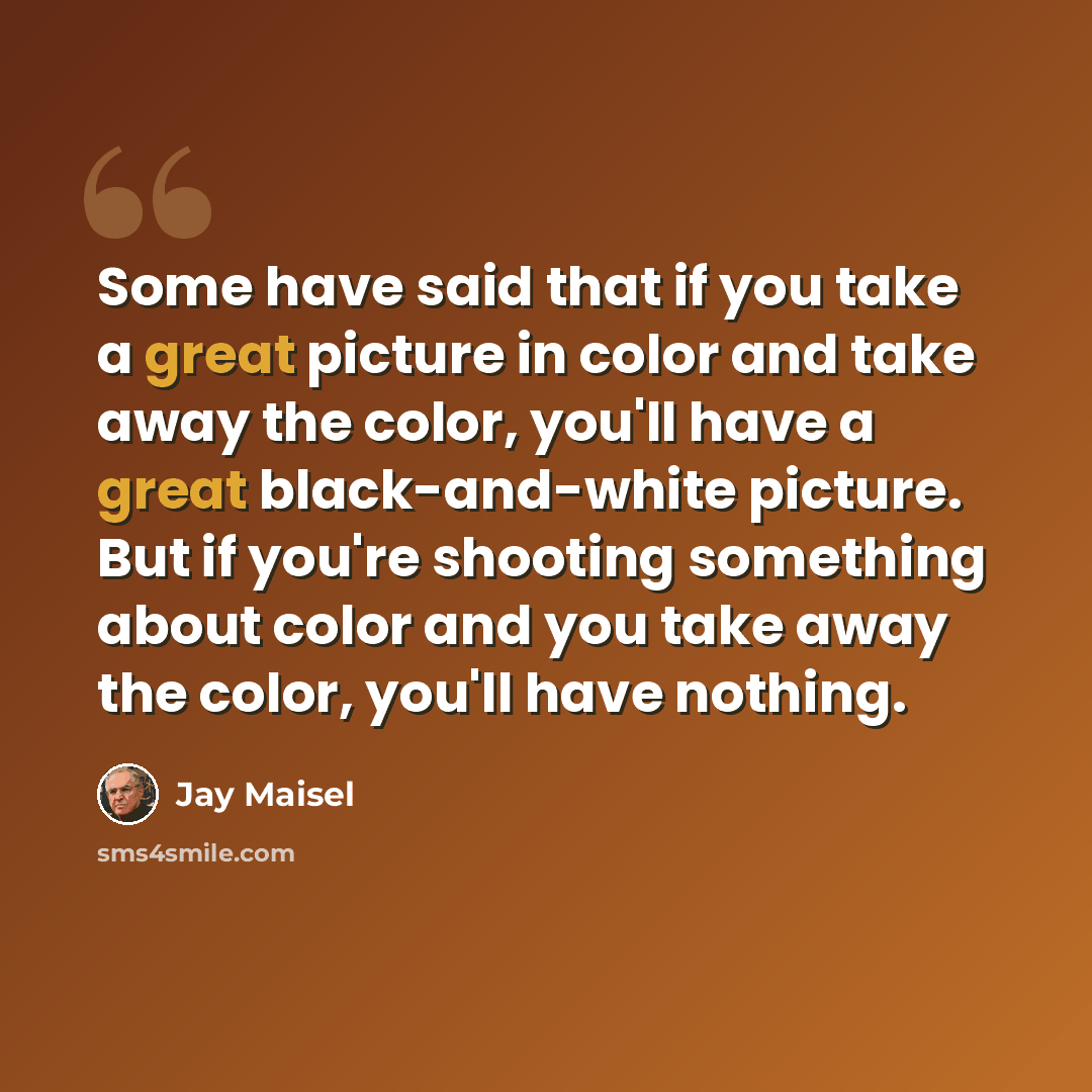 “Some have said that if you take a great picture in color and take away the color, you'll have a great black-and-white picture. But if you're shooting something about color and you take away the color, you'll have nothing.” quote by Jay Maisel