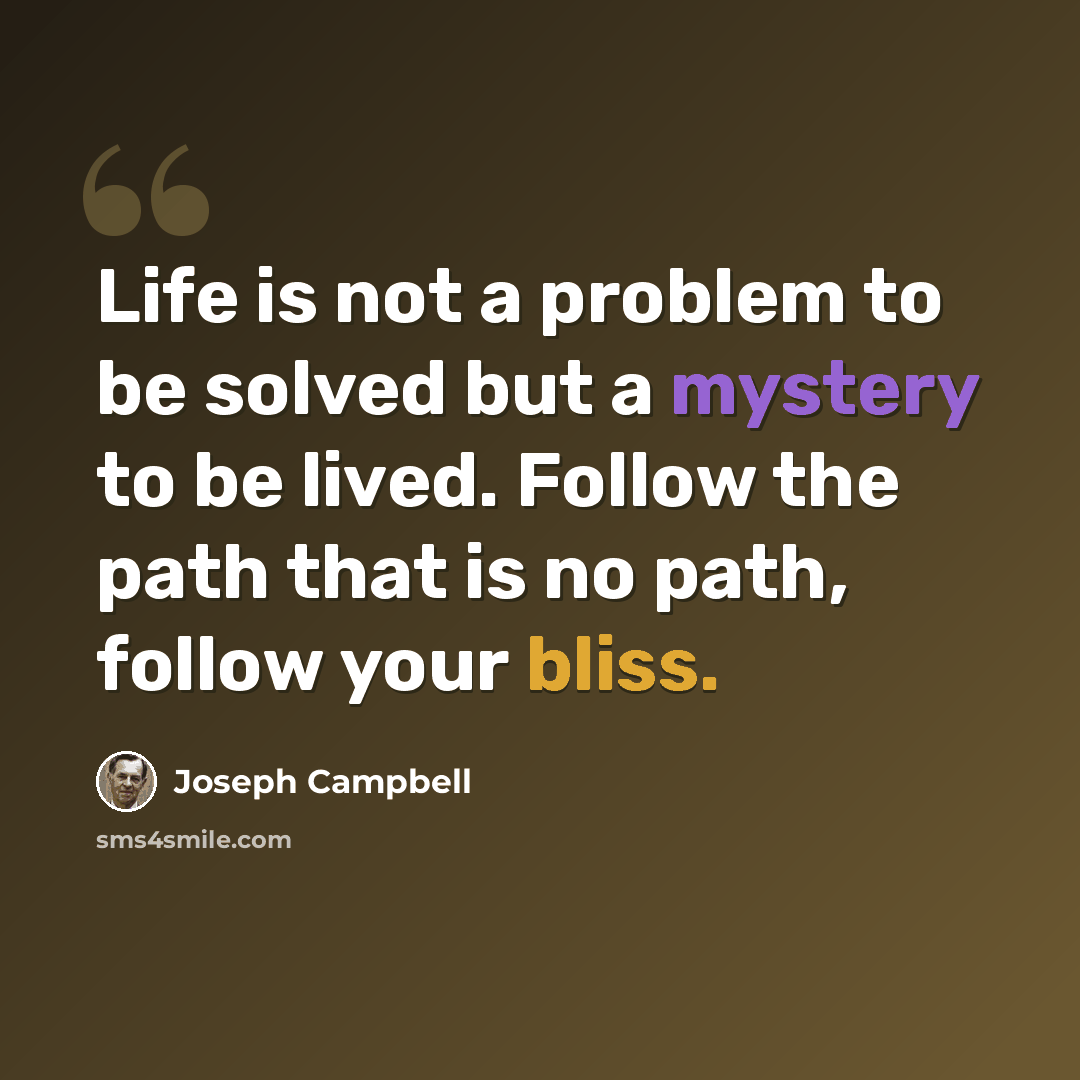 “Life is not a problem to be solved but a mystery to be lived. Follow the path that is no path, follow your bliss.” quote by Joseph Campbell