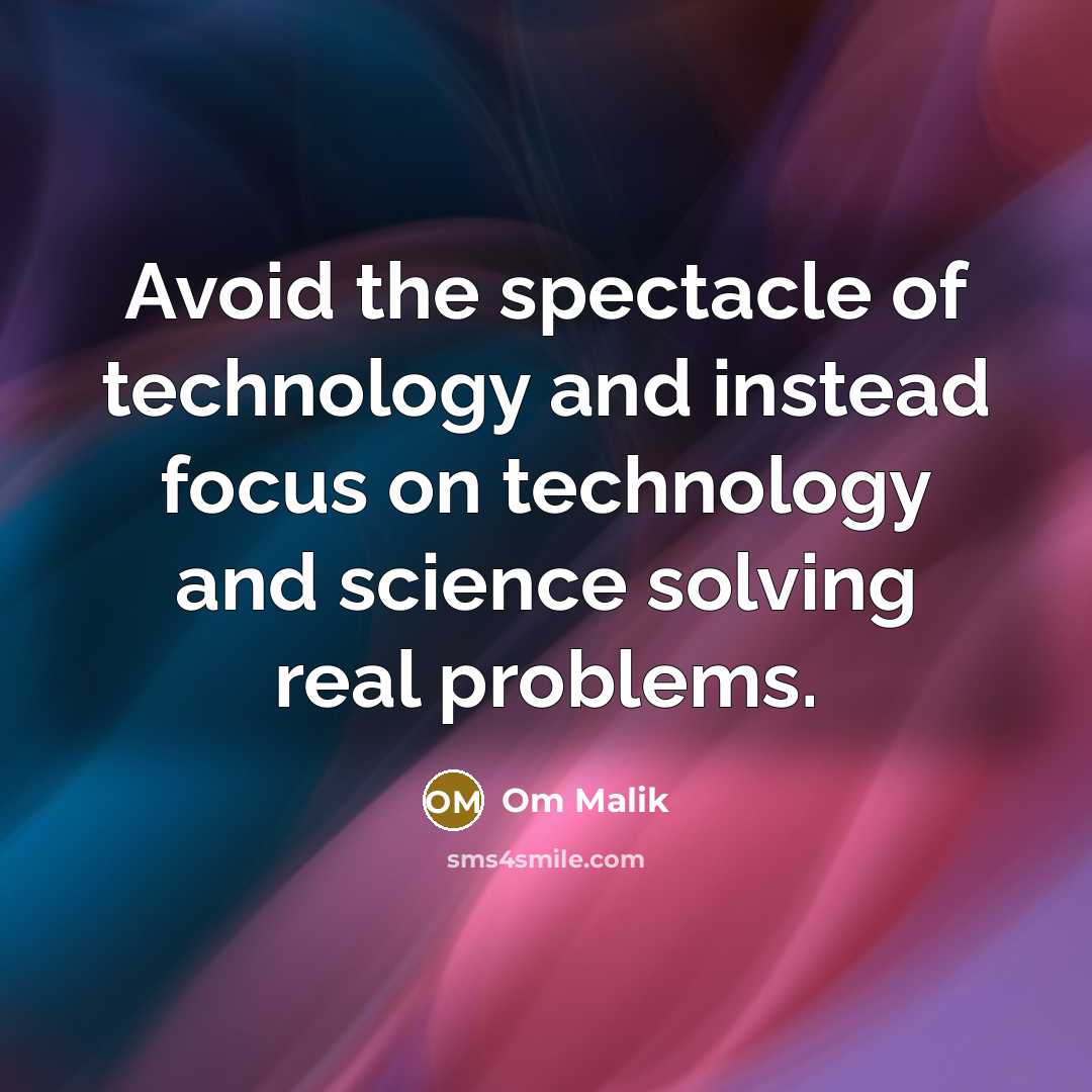 “Avoid the spectacle of technology and instead focus on technology and science solving real problems.” quote by Om Malik
