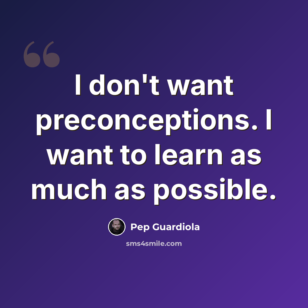 “I don't want preconceptions. I want to learn as much as possible.” quote by Pep Guardiola