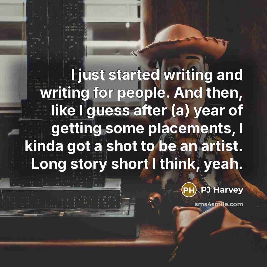 “I just started writing and writing for people. And then, like I guess after (a) year of getting some placements, I kinda got a shot to be an artist. Long story short I think, yeah.” quote by PJ Harvey