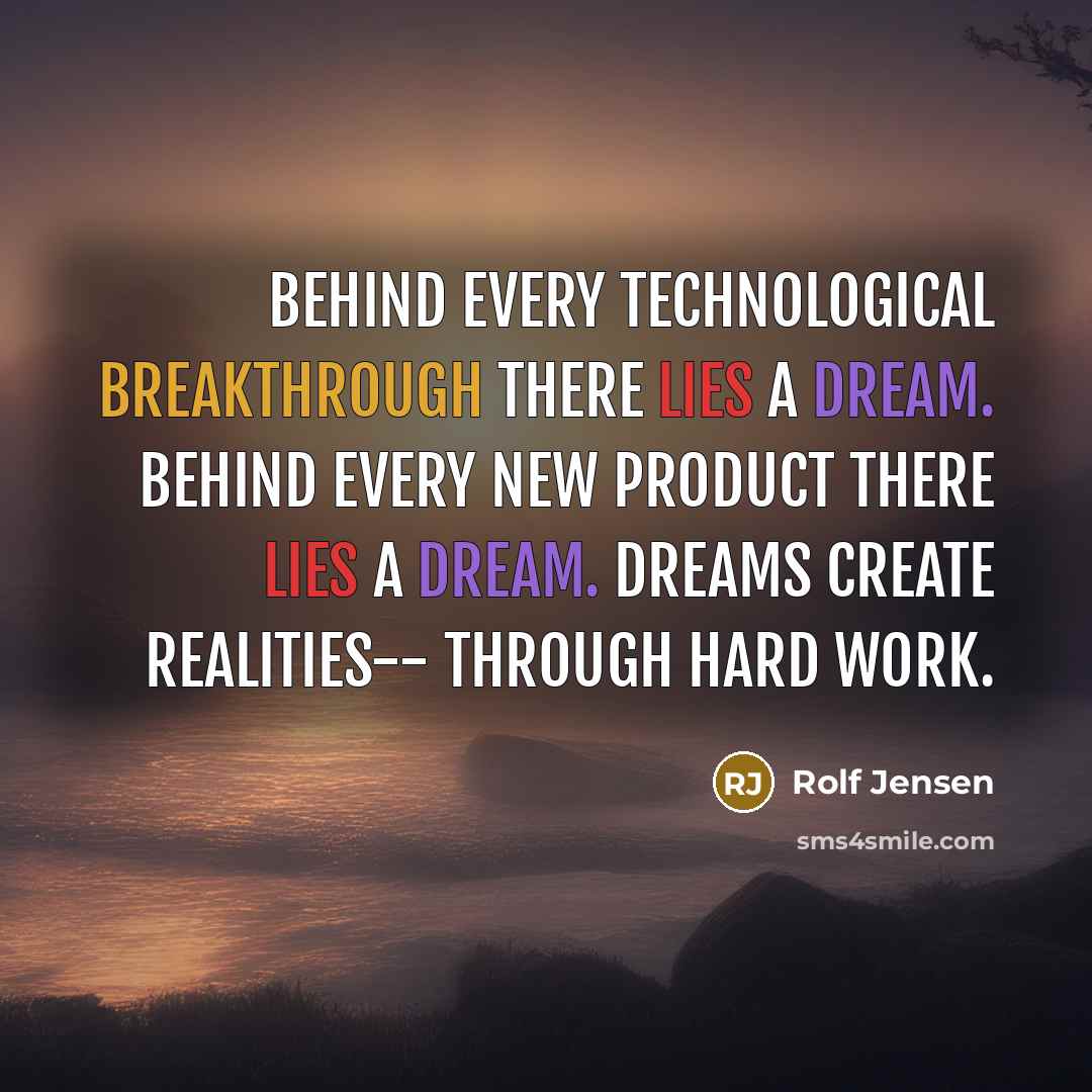 “Behind every technological breakthrough there lies a dream. Behind every new product there lies a dream. Dreams create realities-- through hard work.” quote by Rolf Jensen