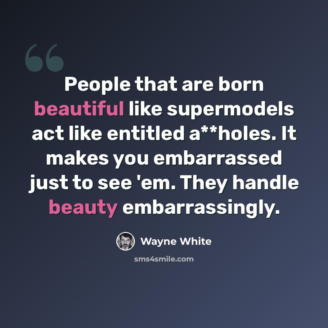 “People that are born beautiful like supermodels act like entitled a**holes. It makes you embarrassed just to see 'em. They handle beauty embarrassingly.” quote by Wayne White