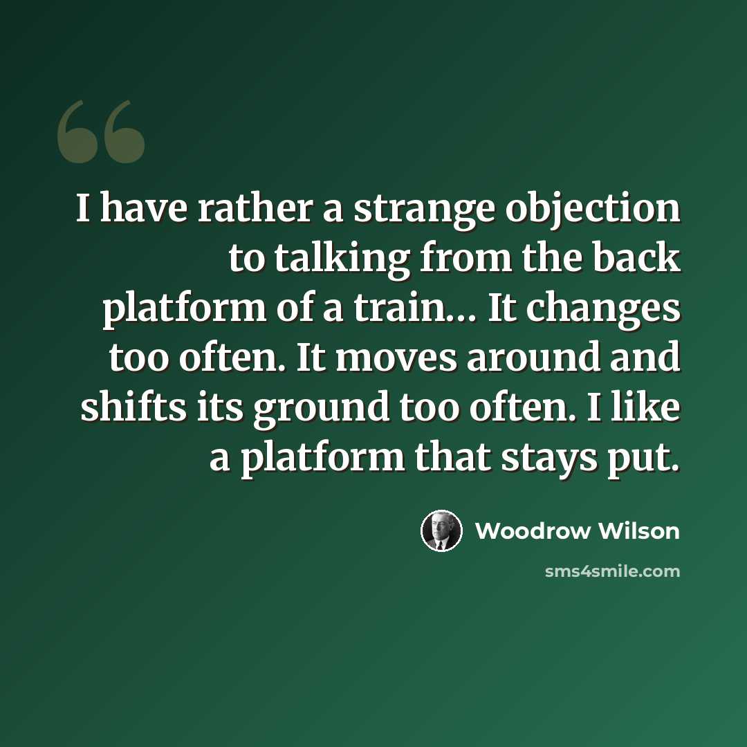 “I have rather a strange objection to talking from the back platform of a train… It changes too often. It moves around and shifts its ground too often. I like a platform that stays put.” quote by Woodrow Wilson