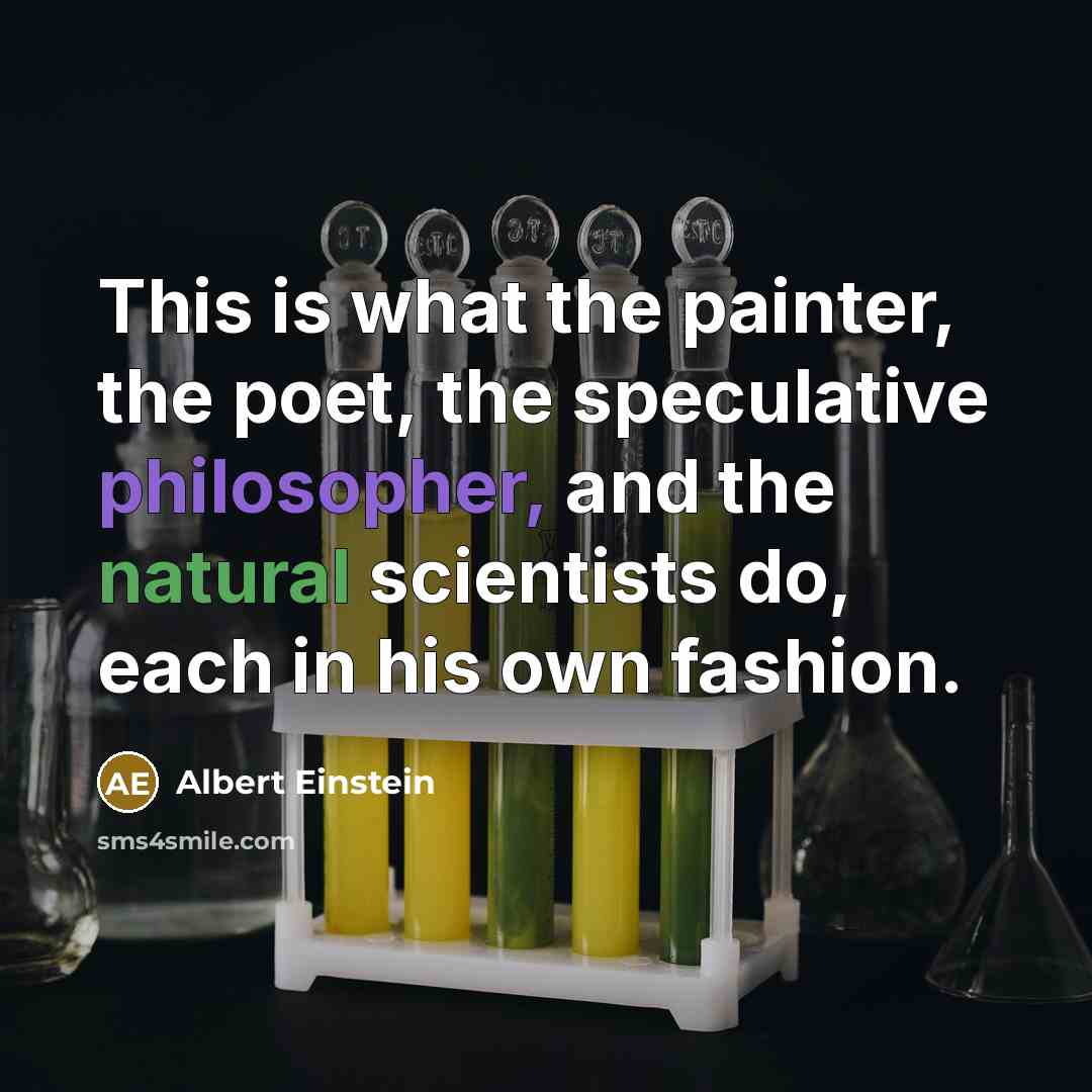 “This is what the painter, the poet, the speculative philosopher, and the natural scientists do, each in his own fashion.” quote by Albert Einstein