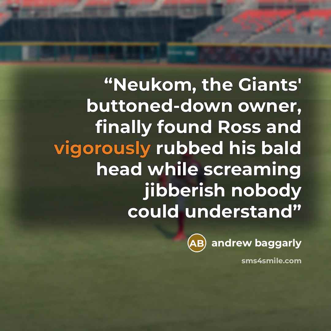 “Neukom, the Giants' buttoned-down owner, finally found Ross and vigorously rubbed his bald head while screaming jibberish nobody could understand” quote by Andrew Baggarly