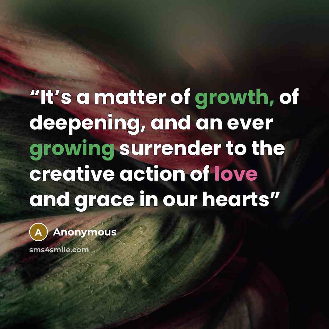 “It’s a matter of growth, of deepening, and an ever growing surrender to the creative action of love and grace in our hearts” quote by Anonymous