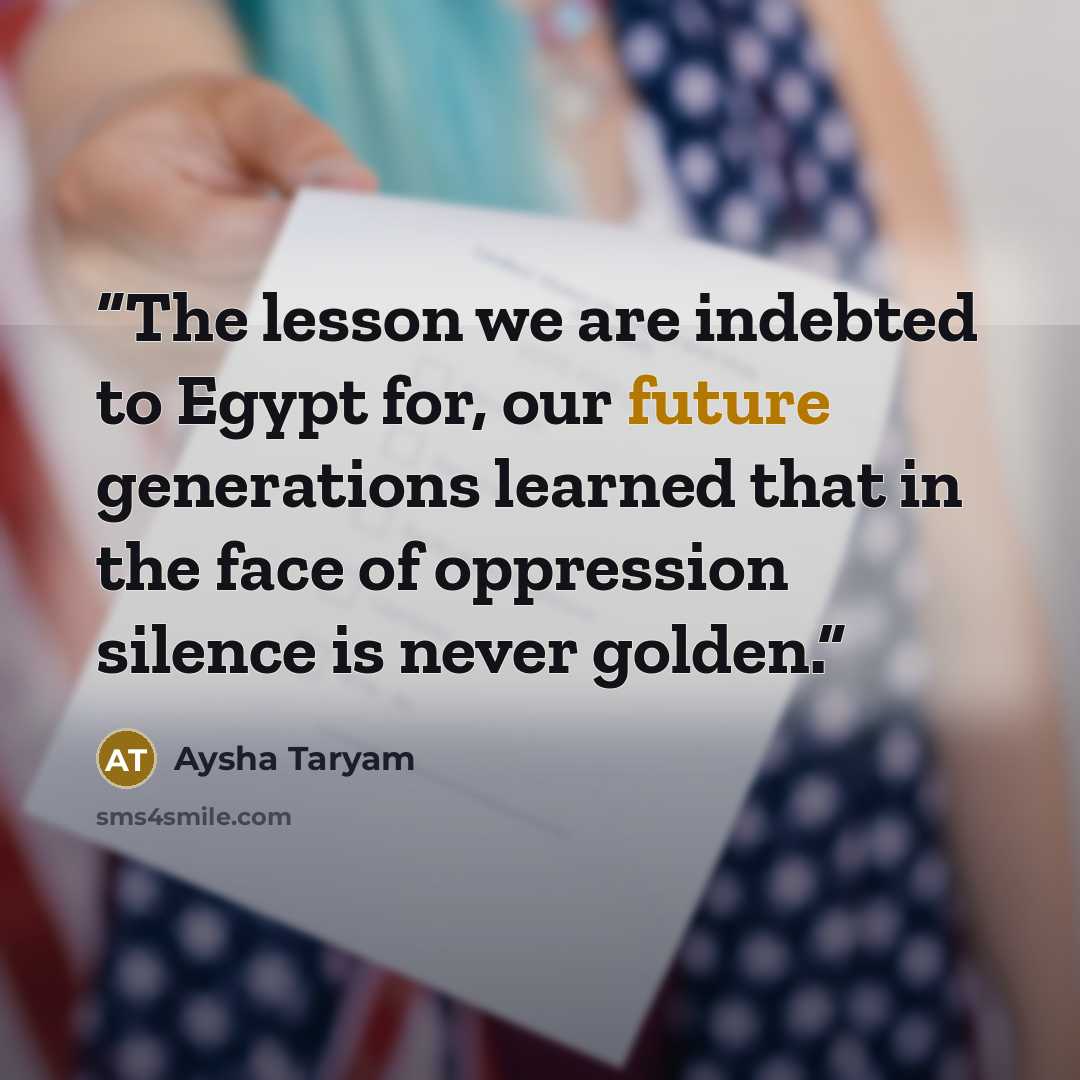 “The lesson we are indebted to Egypt for, our future generations learned that in the face of oppression silence is never golden.” quote by Aysha Taryam