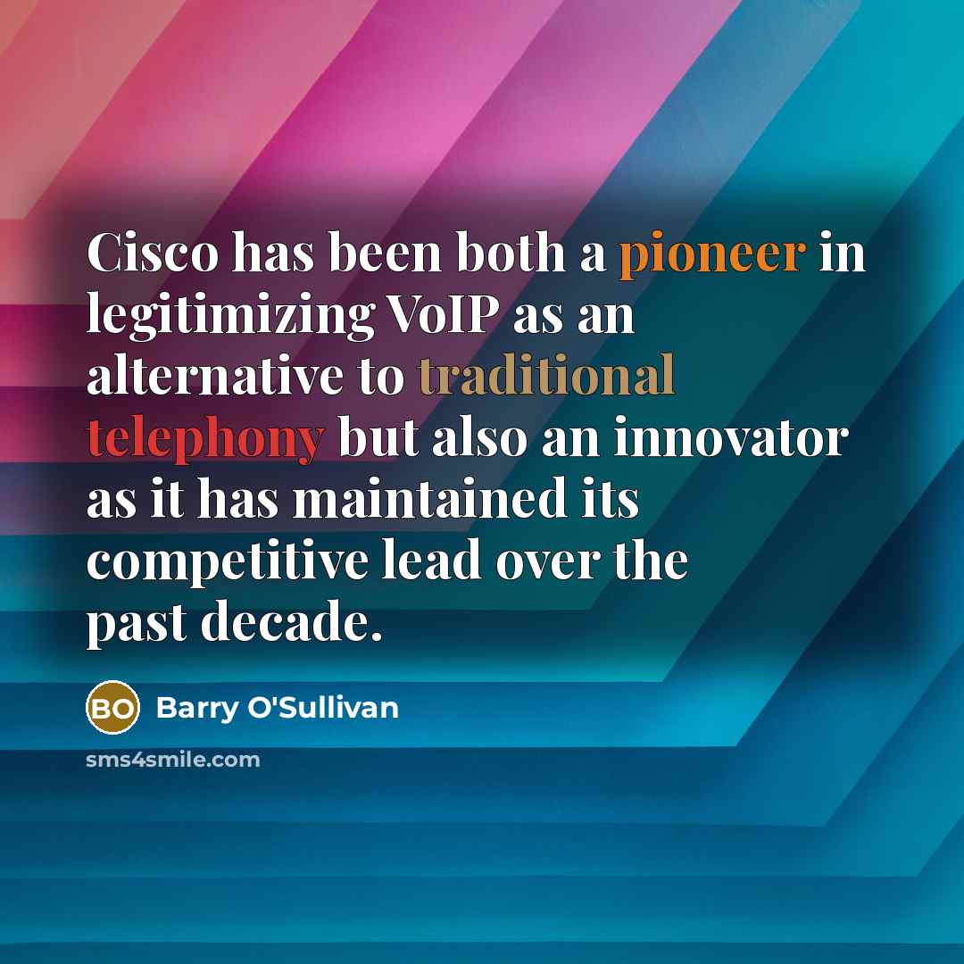“Cisco has been both a pioneer in legitimizing VoIP as an alternative to traditional telephony but also an innovator as it has maintained its competitive lead over the past decade.” quote by Barry O'Sullivan