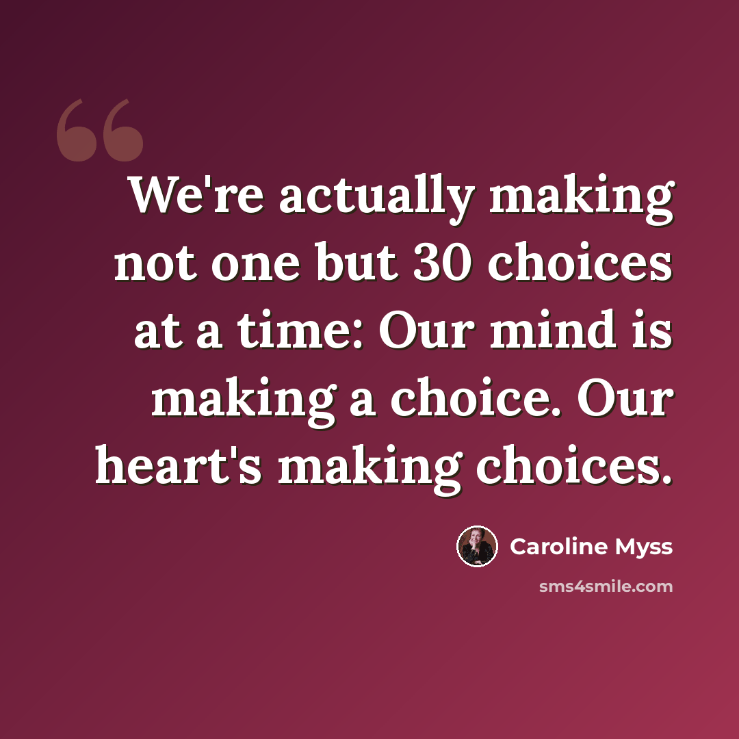 “We're actually making not one but 30 choices at a time: Our mind is making a choice. Our heart's making choices.” quote by Caroline Myss