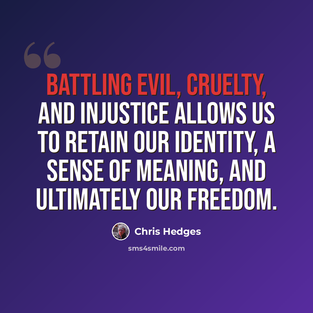 “Battling evil, cruelty, and injustice allows us to retain our identity, a sense of meaning, and ultimately our freedom.” quote by Chris Hedges