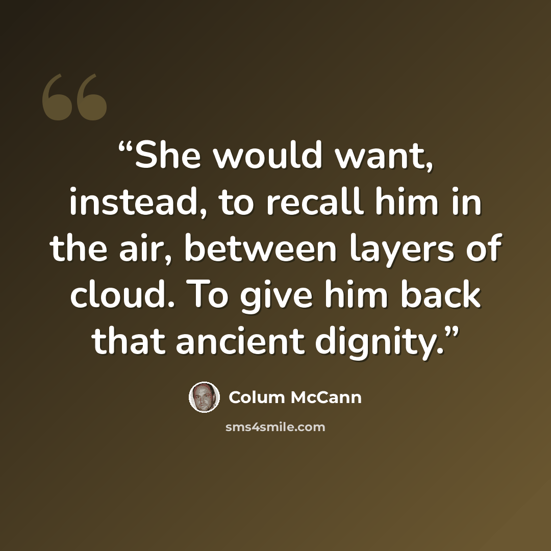 “She would want, instead, to recall him in the air, between layers of cloud. To give him back that ancient dignity.” quote by Colum McCann
