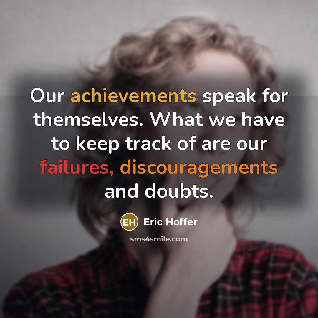 “Our achievements speak for themselves. What we have to keep track of are our failures, discouragements and doubts.” quote by Eric Hoffer