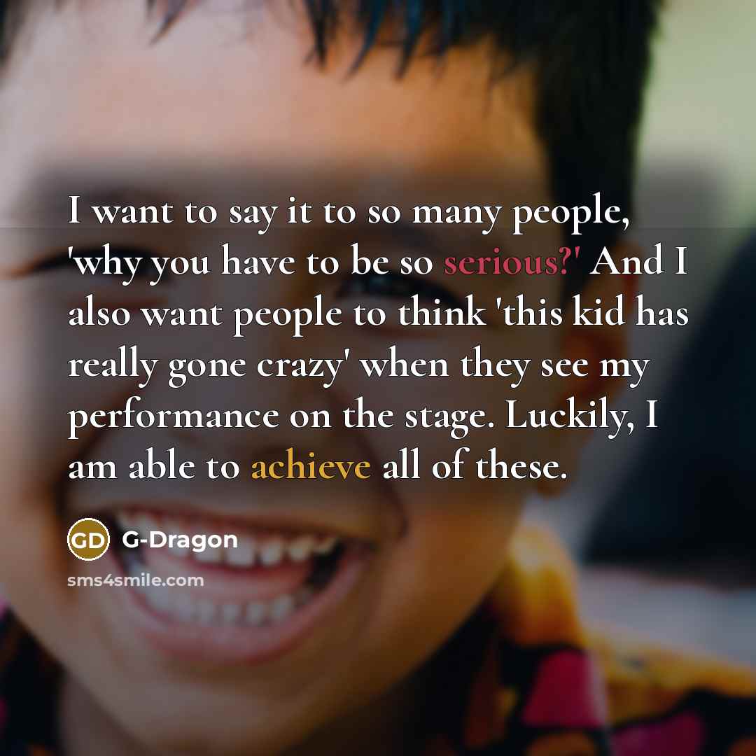 “I want to say it to so many people, 'why you have to be so serious?' And I also want people to think 'this kid has really gone crazy' when they see my performance on the stage. Luckily, I am able to achieve all of these.” quote by G-Dragon