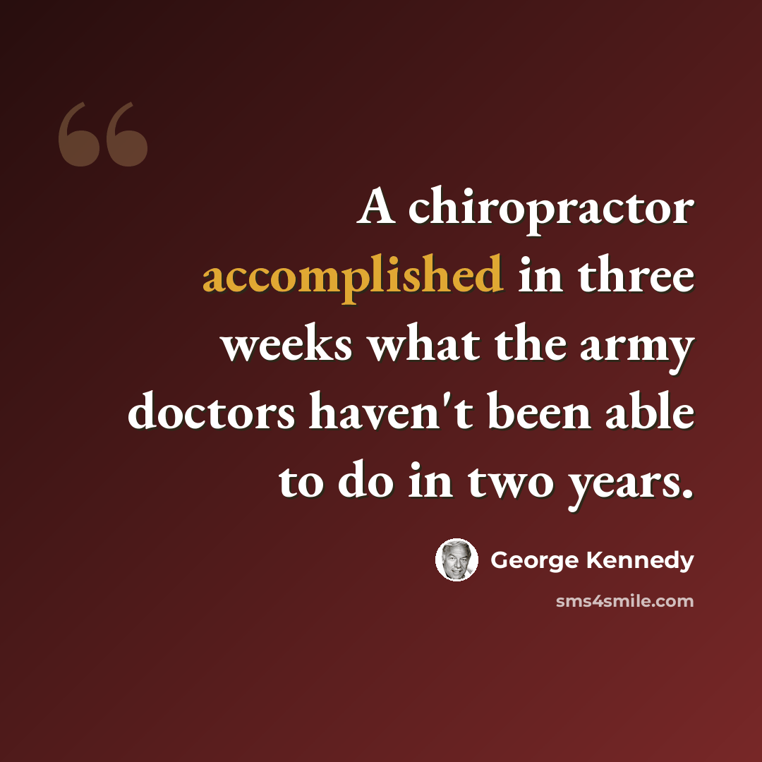 “A chiropractor accomplished in three weeks what the army doctors haven't been able to do in two years.” quote by George Kennedy