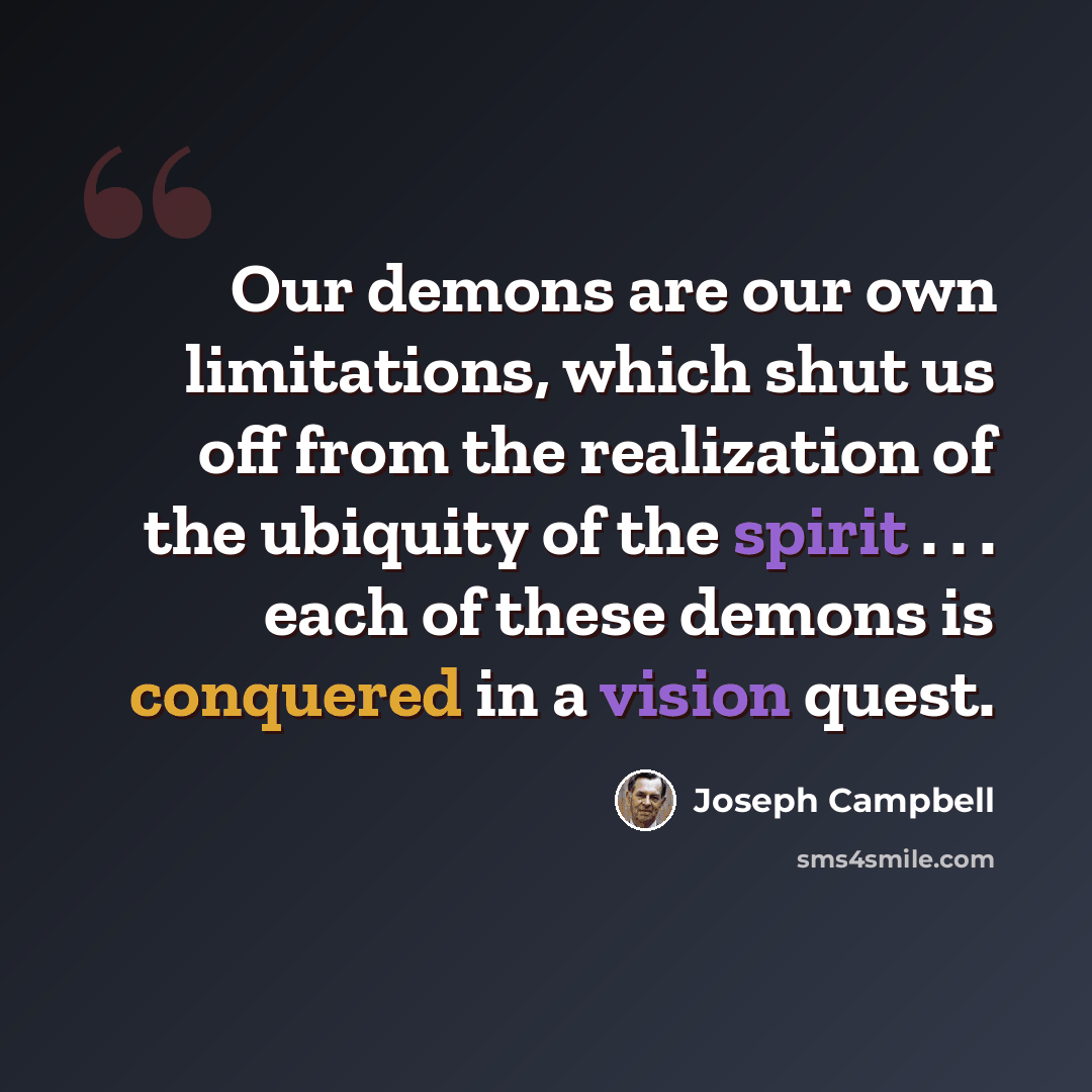 “Our demons are our own limitations, which shut us off from the realization of the ubiquity of the spirit . . . each of these demons is conquered in a vision quest.” quote by Joseph Campbell