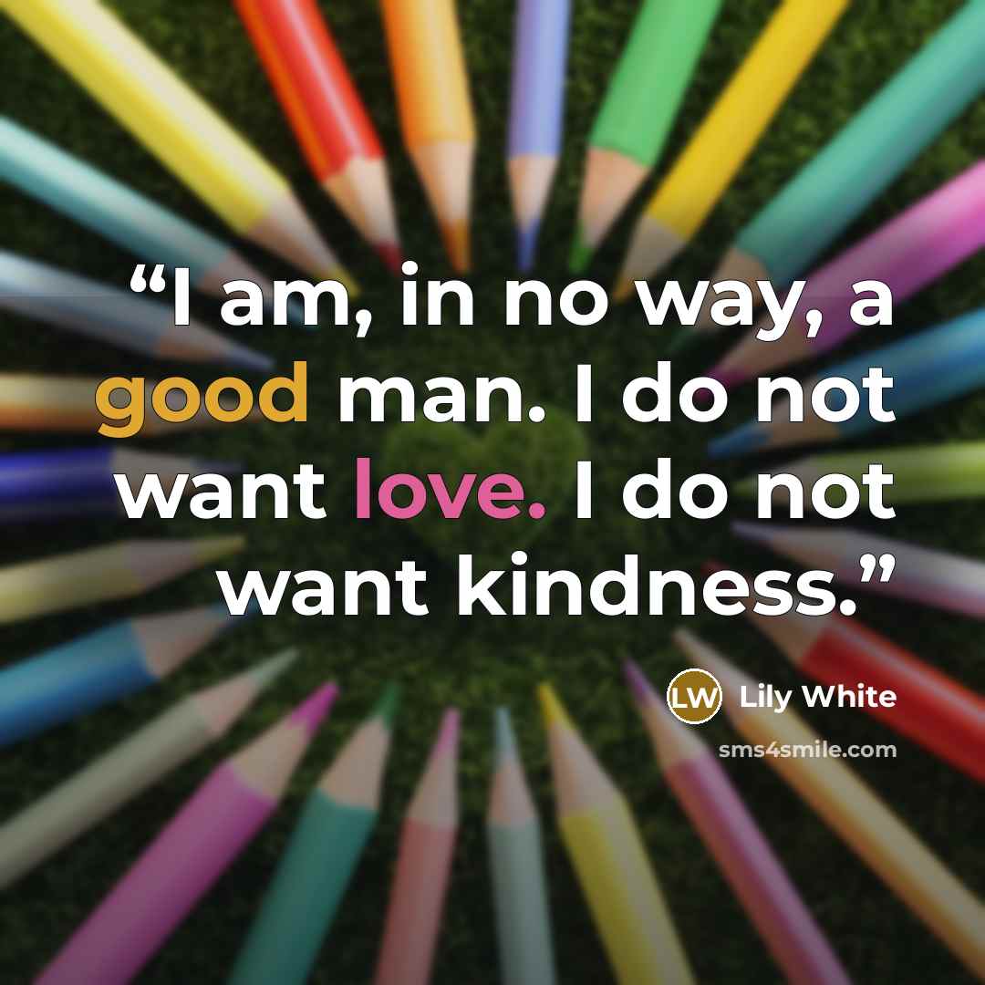 “I am, in no way, a good man. I do not want love. I do not want kindness.” quote by Lily White