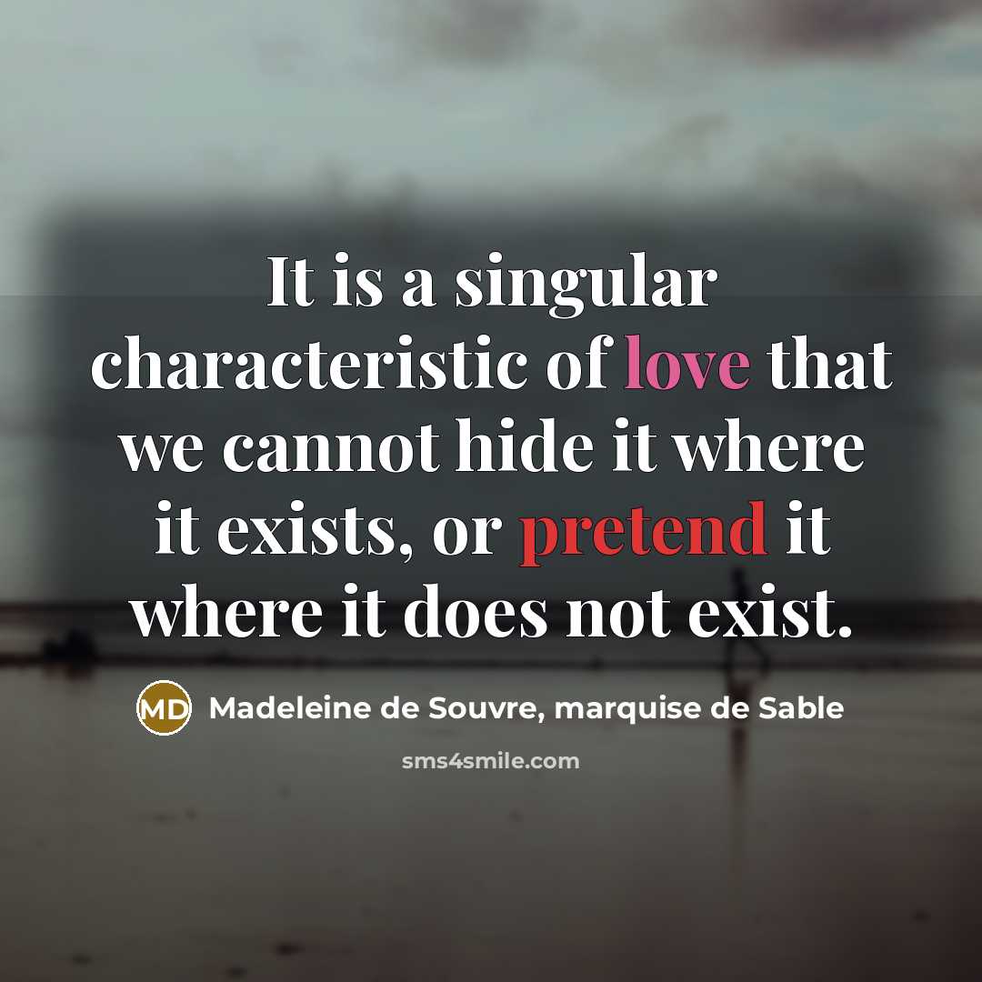 “It is a singular characteristic of love that we cannot hide it where it exists, or pretend it where it does not exist.” quote by Madeleine de Souvre, marquise de Sable