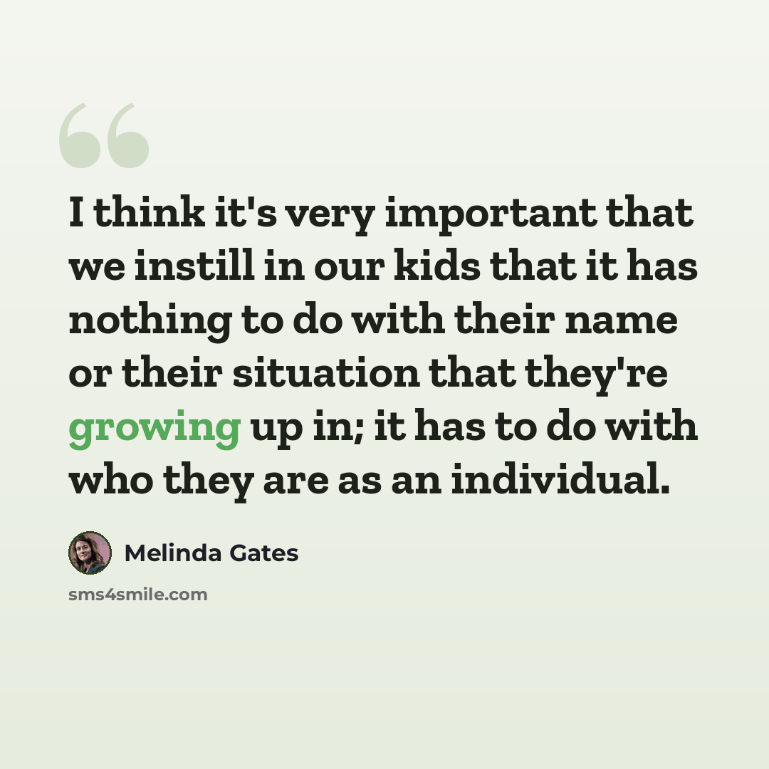 “I think it's very important that we instill in our kids that it has nothing to do with their name or their situation that they're growing up in; it has to do with who they are as an individual.” quote by Melinda Gates