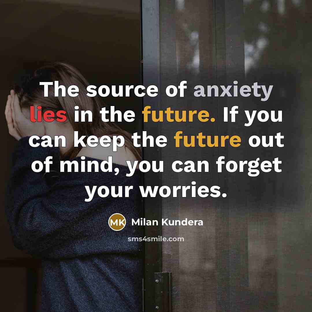 “The source of anxiety lies in the future. If you can keep the future out of mind, you can forget your worries.” quote by Milan Kundera