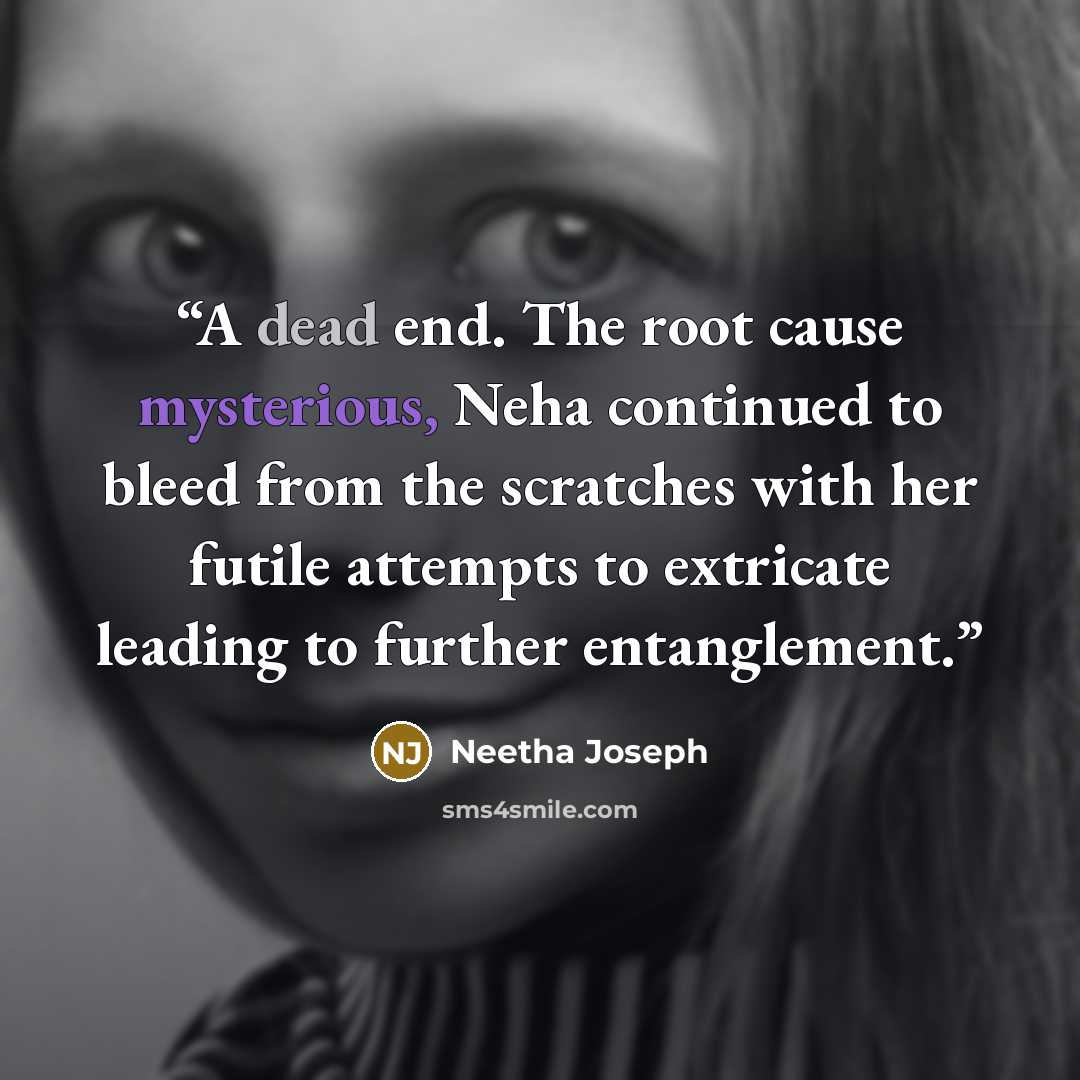 “A dead end. The root cause mysterious, Neha continued to bleed from the scratches with her futile attempts to extricate leading to further entanglement.” quote by Neetha Joseph
