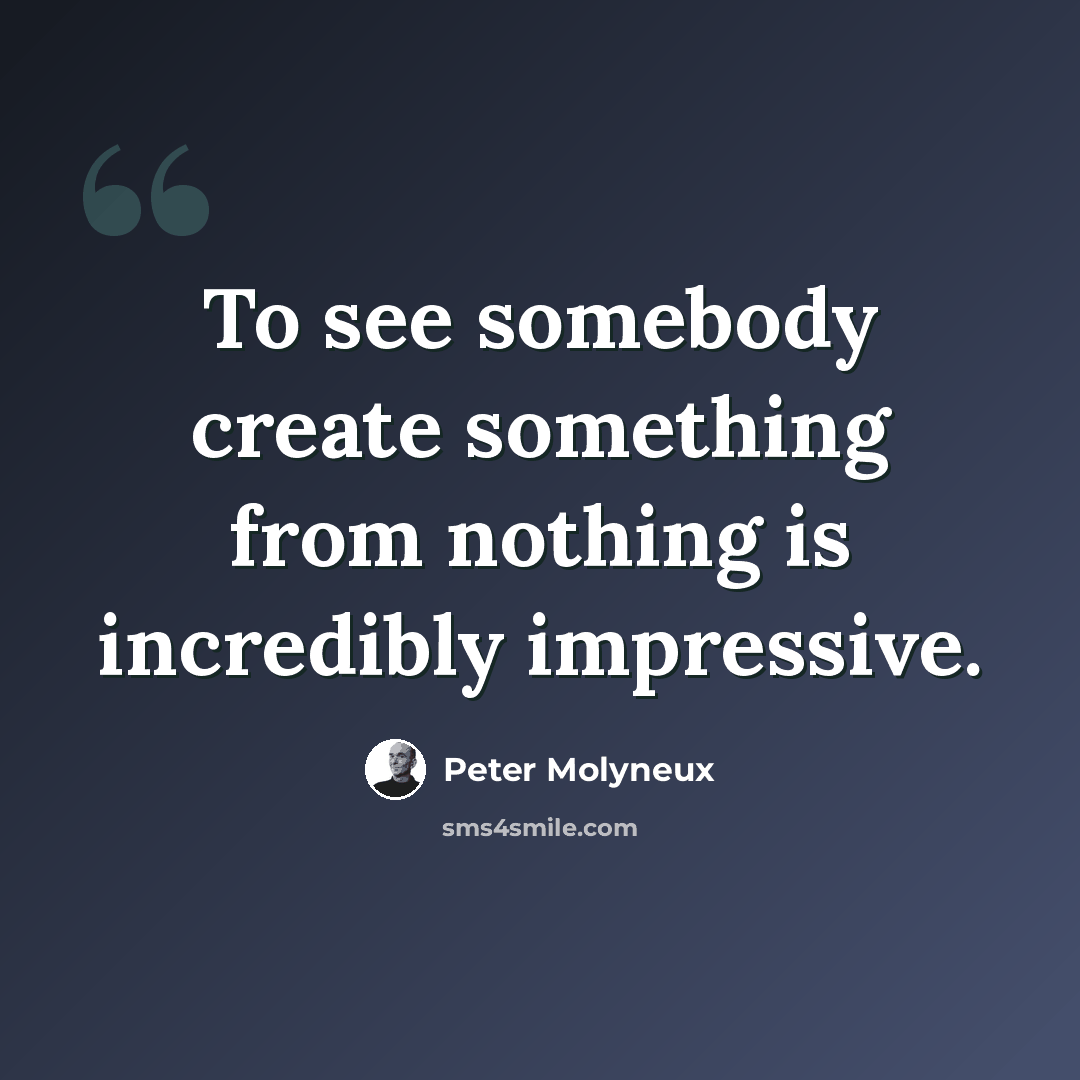 “To see somebody create something from nothing is incredibly impressive.” quote by Peter Molyneux